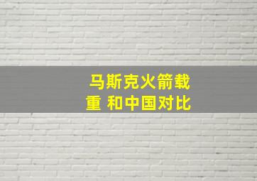 马斯克火箭载重 和中国对比